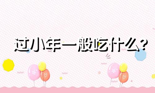 过小年一般吃什么? 过小年应该吃什么?