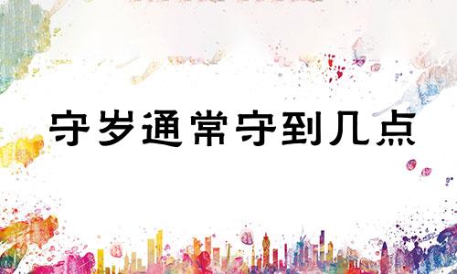 守岁通常守到几点 守岁是从几点走到几点