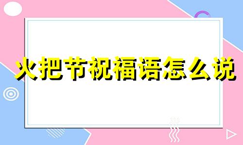 火把节祝福语怎么说 火把节祝福短信