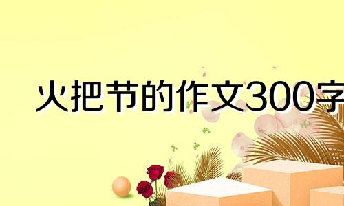 火把节的作文300字 火把节作文500字左右