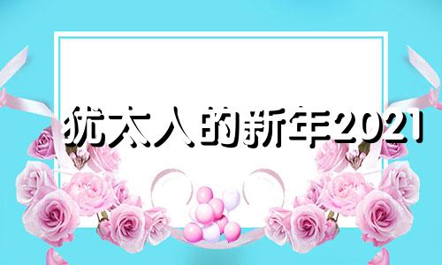 犹太人的新年2021 犹太人的新年在每年的几月份