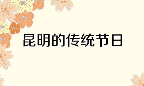 昆明的传统节日 昆明特色节日