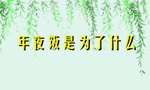 年夜饭是为了什么 年夜饭为什么叫年夜饭