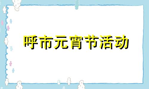 呼市元宵节活动 呼和浩特大召元宵节