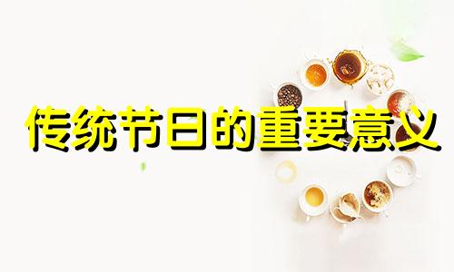 传统节日的重要意义 传统节日 意义