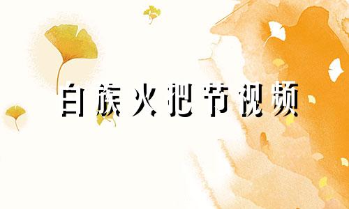 白族火把节视频 白族火把节是干什么的