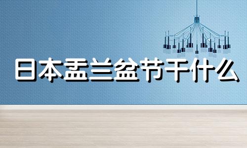 日本盂兰盆节干什么 日本的盂兰盆节都要搞哪些活动