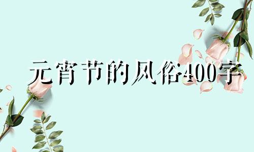 元宵节的风俗400字 元宵节的风俗作文400字左右