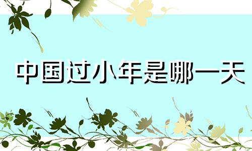 中国过小年是哪一天 中国人过的小年是在农历什么时间