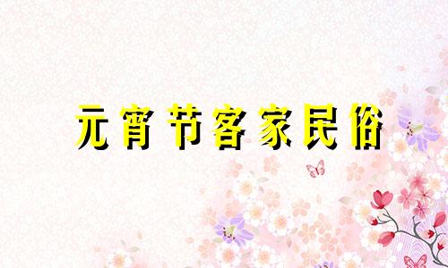 元宵节客家民俗 客家元宵节吃什么