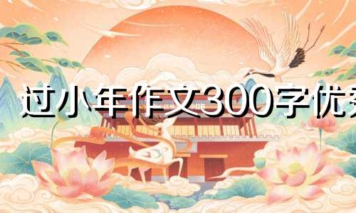 过小年作文300字优秀 过小年作文怎么写200个字