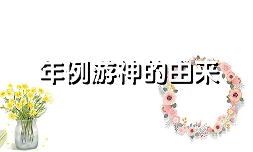 年例游神的由来 年例百度百科