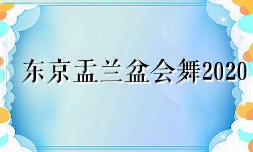 东京盂兰盆会舞2020 日本盂兰盆节的来历