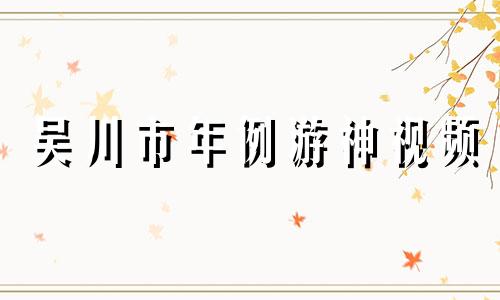 吴川市年例游神视频 吴川的年例作文600字