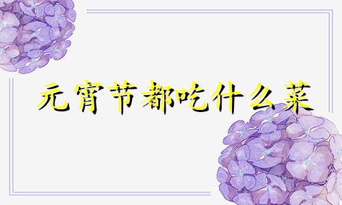 元宵节都吃什么菜 元宵节吃什么好吃的