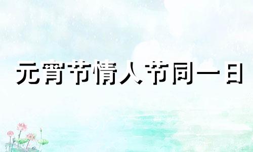 元宵节情人节同一日 元旦和情人节同一天