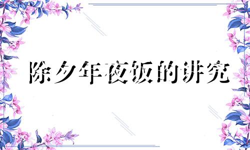 除夕年夜饭的讲究 除夕之夜的年夜饭是必不可少的程序