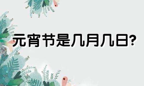 元宵节是几月几日? 元宵节手抄报