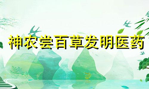 神农尝百草发明医药 神农尝百草的传说体现了中国古代医德思想的哪一期