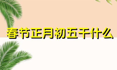 春节正月初五干什么 正月初五适合做什么