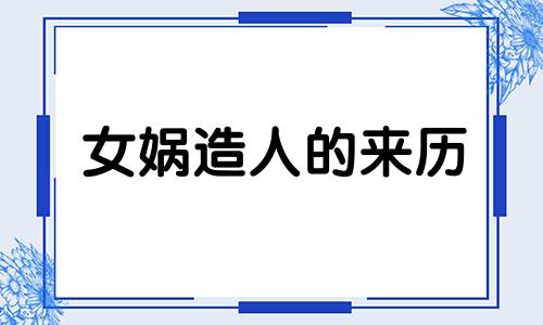 女娲造人的来历 女娲造人的真实故事