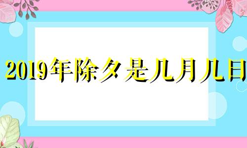 2019年除夕是几月几日? 2019年除夕是几月几号星期几