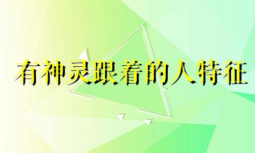 有神灵跟着的人特征 有神灵跟着的人的性格特点