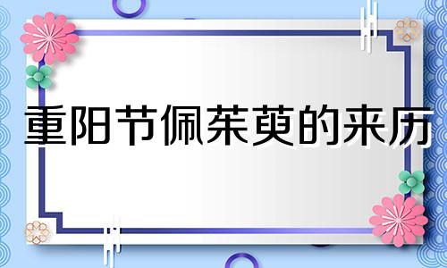 重阳节佩茱萸的来历 重阳节人们喜欢佩带茱萸以辟邪求吉