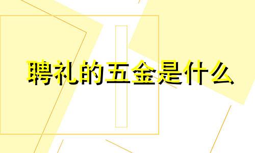 聘礼的五金是什么 聘礼和五金是一起送的吗