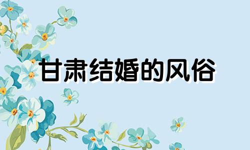 甘肃结婚的风俗 甘肃结婚礼节