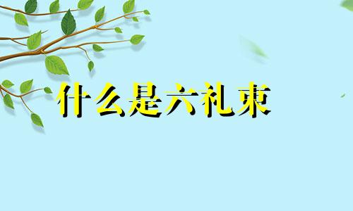 什么是六礼束脩 什么是六礼六仪