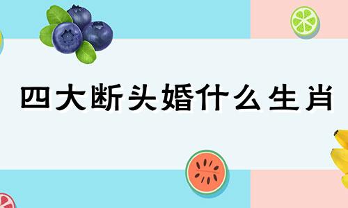 四大断头婚什么生肖 四大断头婚有不离婚的案例吗