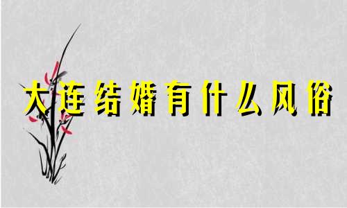 大连结婚有什么风俗 大连婚礼流程