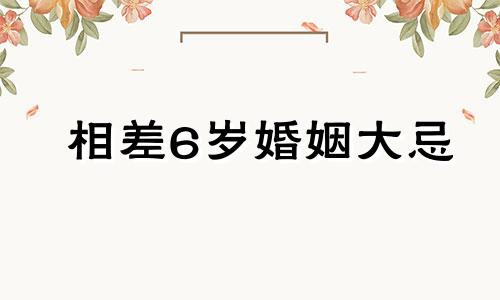 相差6岁婚姻大忌 女大男6岁的婚姻好吗