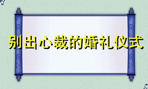 别出心裁的婚礼仪式 别出心裁送礼