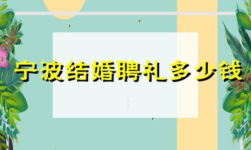 宁波结婚聘礼多少钱 宁波结婚聘礼女方收多少