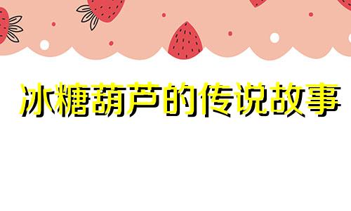 冰糖葫芦的传说故事 冰糖葫芦的传说故事中日渐憔悴的意思