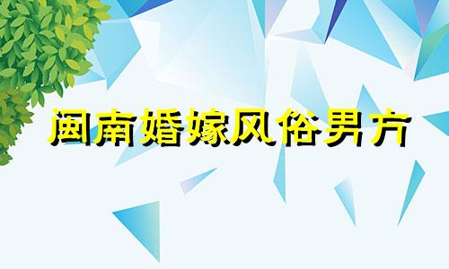 闽南婚嫁风俗男方 闽南婚嫁风俗送日有哪些仪式