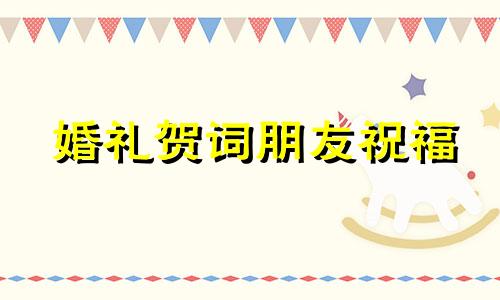 婚礼贺词朋友祝福 婚礼祝贺词朋友