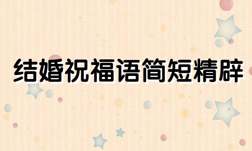 结婚祝福语简短精辟 结婚祝福语贺词