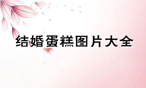 结婚蛋糕图片大全 结婚蛋糕祝福语