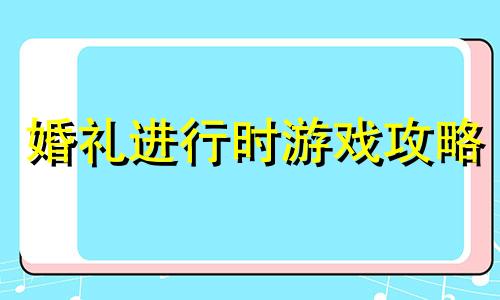 婚礼进行时游戏攻略 我玩梗贼6婚礼进行时