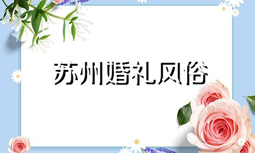 苏州婚礼风俗 苏州结婚礼仪