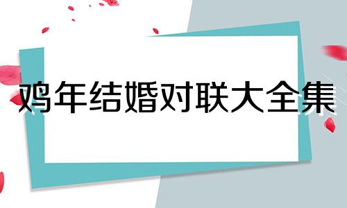 鸡年结婚对联大全集 鸡年的对联