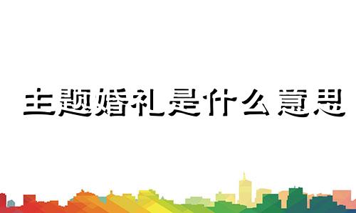 主题婚礼是什么意思 主题婚礼设计