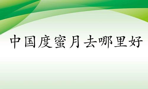 中国度蜜月去哪里好 中国度蜜月的好地方