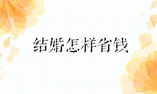 结婚怎样省钱 结婚如何更省钱