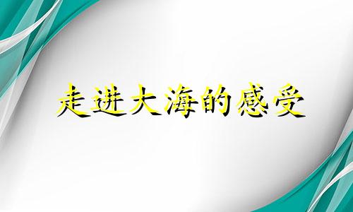 走进大海的感受 走进大海作文