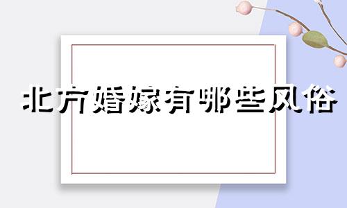 北方婚嫁有哪些风俗 北方结婚都有什么讲究