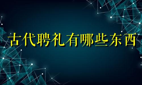 古代聘礼有哪些东西 古代聘礼和彩礼的区别在哪